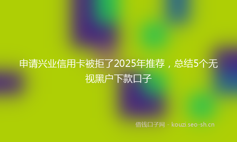 申请兴业信用卡被拒了2025年推荐，总结5个无视黑户下款口子