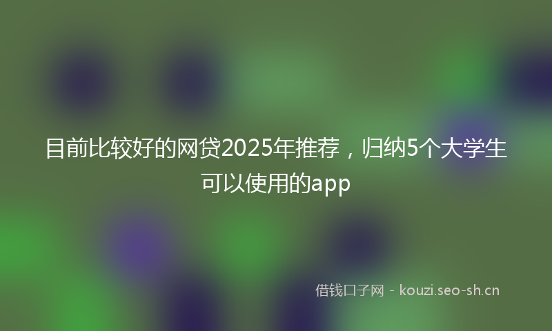 目前比较好的网贷2025年推荐，归纳5个大学生可以使用的app
