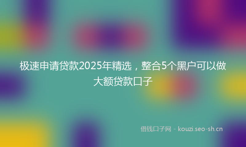 极速申请贷款2025年精选，整合5个黑户可以做大额贷款口子