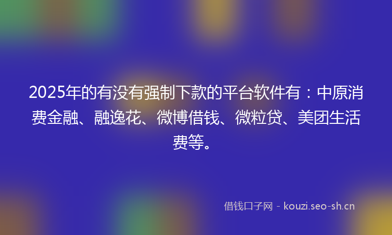 2025年的有没有强制下款的平台软件有：中原消费金融、融逸花、微博借钱、微粒贷、美团生活费等。
