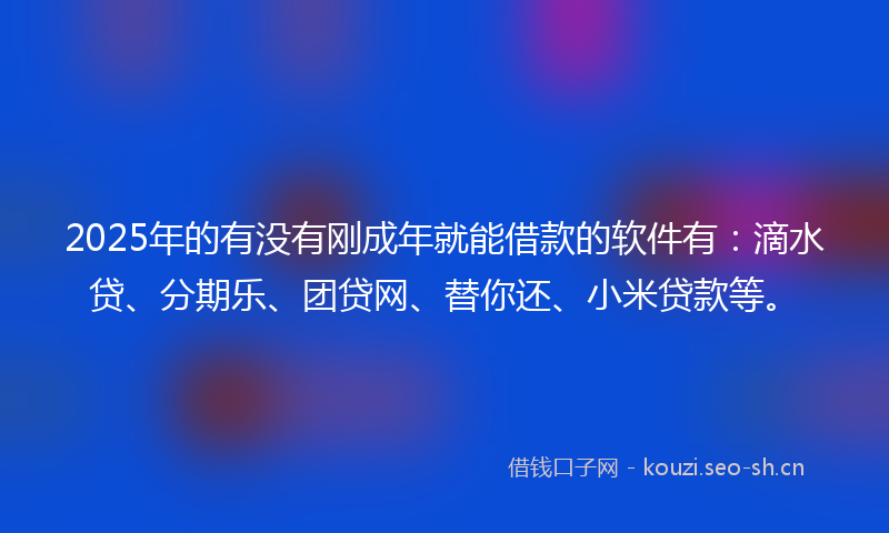 2025年的有没有刚成年就能借款的软件有：滴水贷、分期乐、团贷网、替你还、小米贷款等。