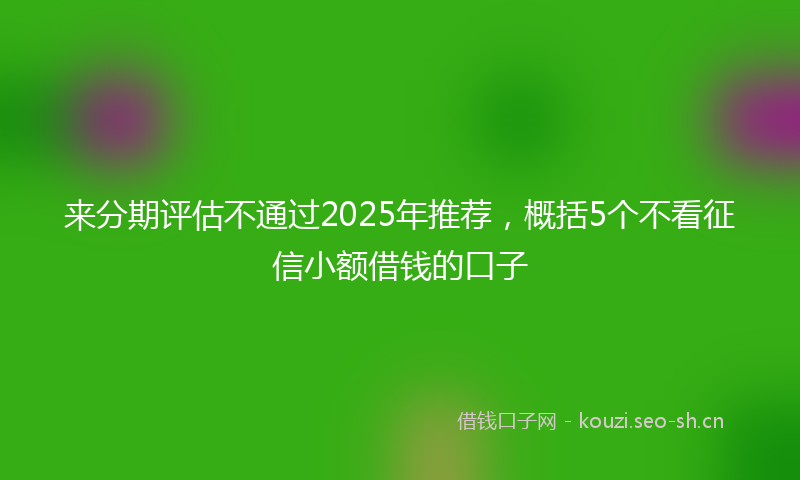 来分期评估不通过2025年推荐，概括5个不看征信小额借钱的口子