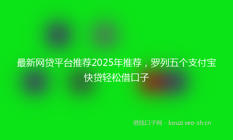 最新网贷平台推荐2025年推荐，罗列五个支付宝快贷轻松借口子