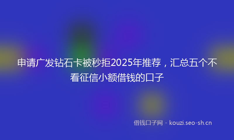 申请广发钻石卡被秒拒2025年推荐，汇总五个不看征信小额借钱的口子