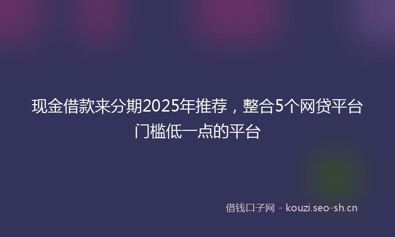 现金借款来分期2025年推荐，整合5个网贷平台门槛低一点的平台