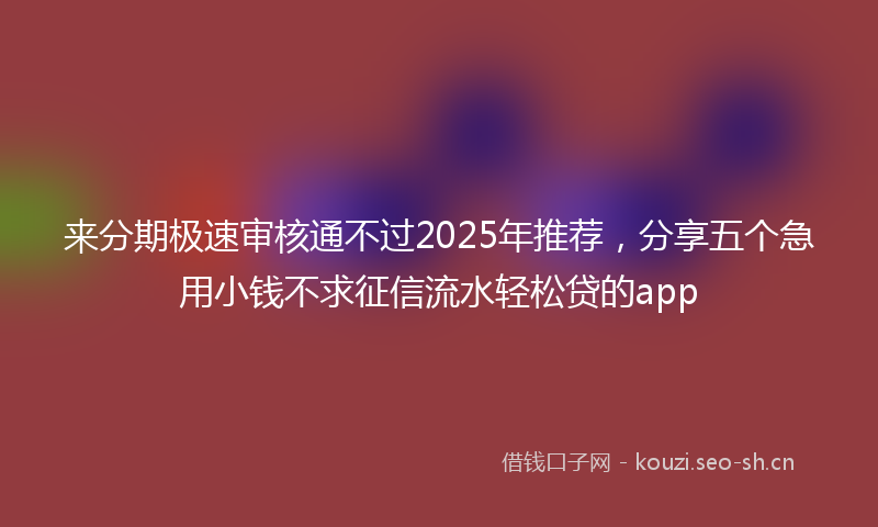来分期极速审核通不过2025年推荐，分享五个急用小钱不求征信流水轻松贷的app