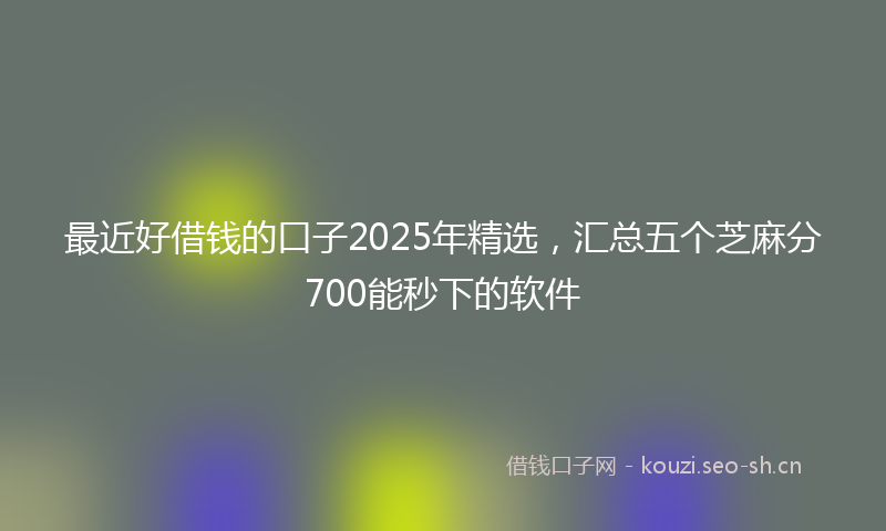 最近好借钱的口子2025年精选，汇总五个芝麻分700能秒下的软件