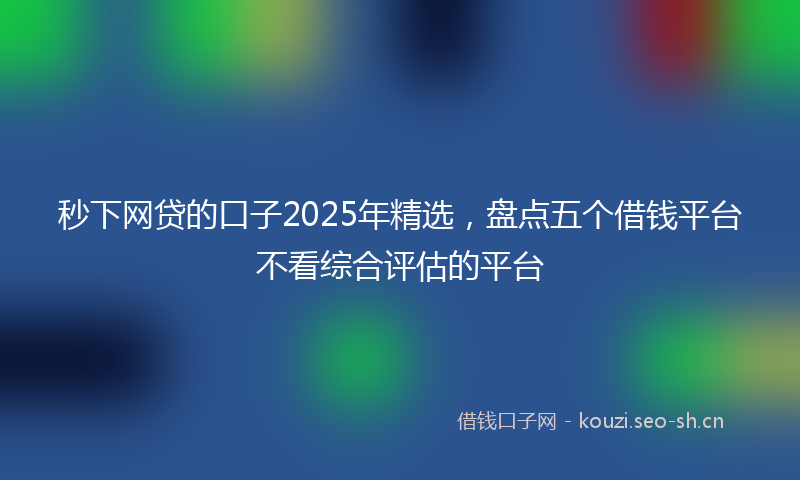 秒下网贷的口子2025年精选，盘点五个借钱平台不看综合评估的平台