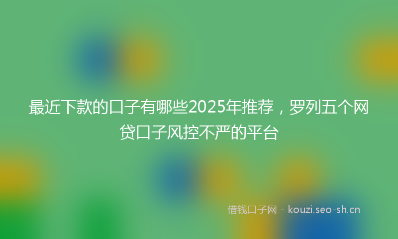 最近下款的口子有哪些2025年推荐，罗列五个网贷口子风控不严的平台