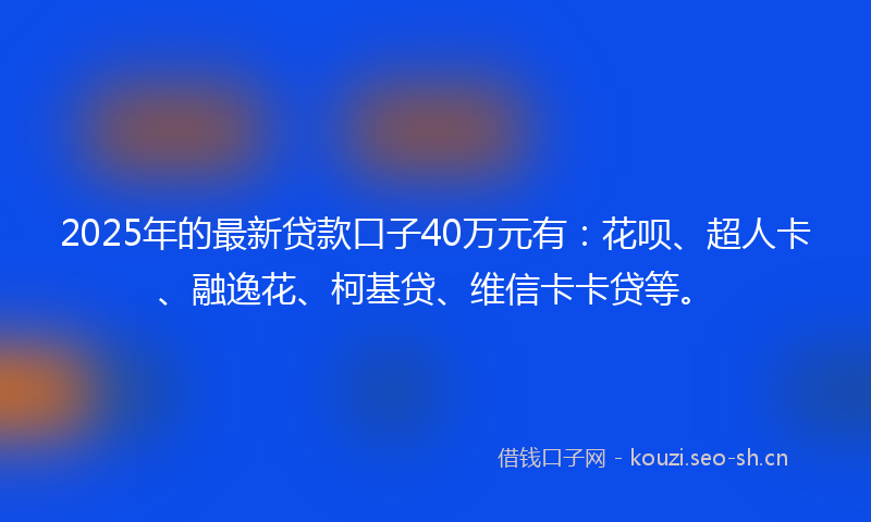 2025年的最新贷款口子40万元有：花呗、超人卡、融逸花、柯基贷、维信卡卡贷等。