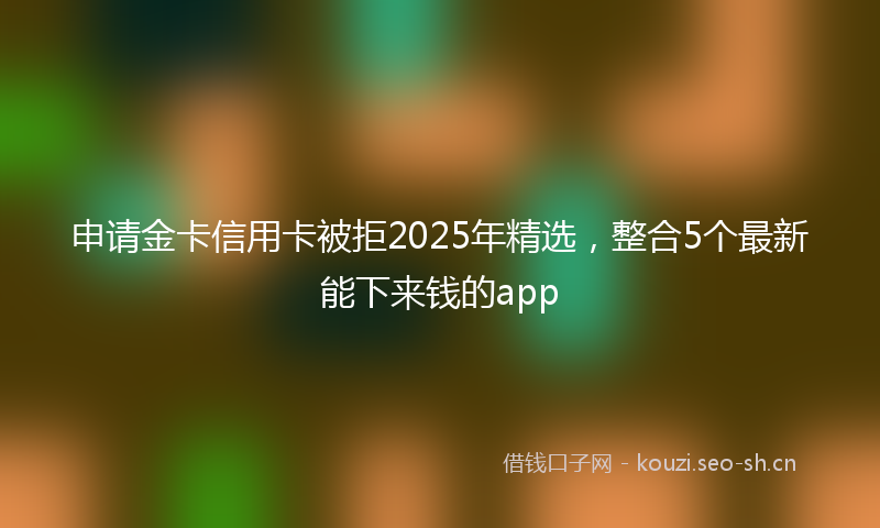 申请金卡信用卡被拒2025年精选，整合5个最新能下来钱的app