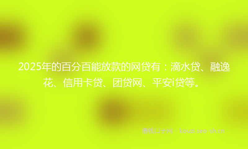 2025年的百分百能放款的网贷有：滴水贷、融逸花、信用卡贷、团贷网、平安i贷等。