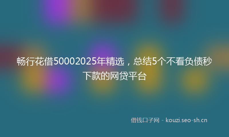 畅行花借50002025年精选，总结5个不看负债秒下款的网贷平台