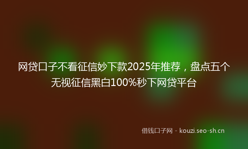 网贷口子不看征信妙下款2025年推荐，盘点五个无视征信黑白100%秒下网贷平台