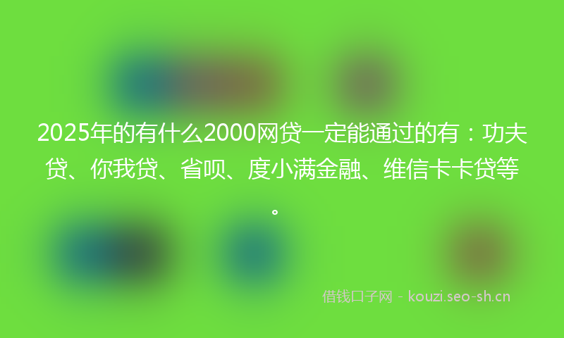 2025年的有什么2000网贷一定能通过的有：功夫贷、你我贷、省呗、度小满金融、维信卡卡贷等。