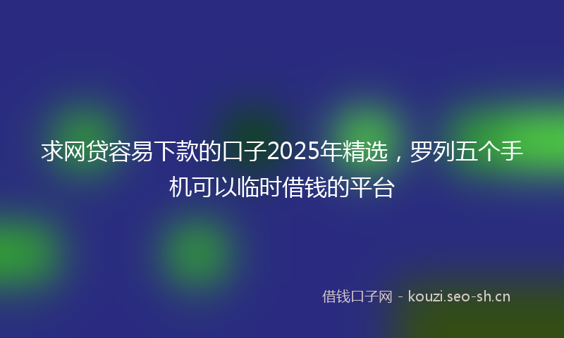 求网贷容易下款的口子2025年精选，罗列五个手机可以临时借钱的平台