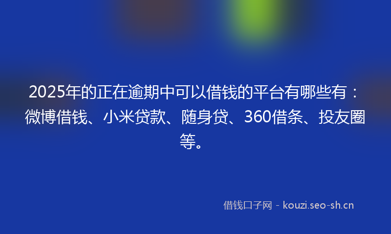 2025年的正在逾期中可以借钱的平台有哪些有：微博借钱、小米贷款、随身贷、360借条、投友圈等。