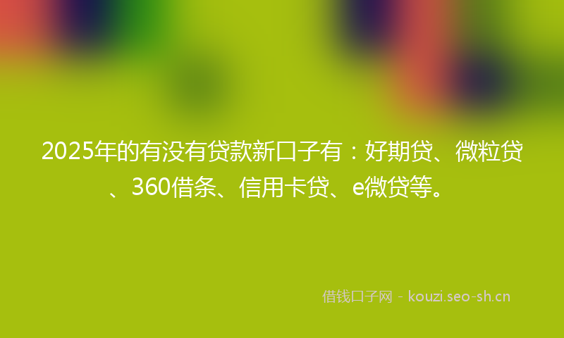 2025年的有没有贷款新口子有：好期贷、微粒贷、360借条、信用卡贷、e微贷等。