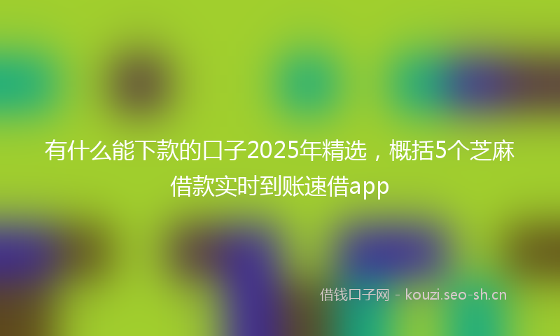 有什么能下款的口子2025年精选，概括5个芝麻借款实时到账速借app