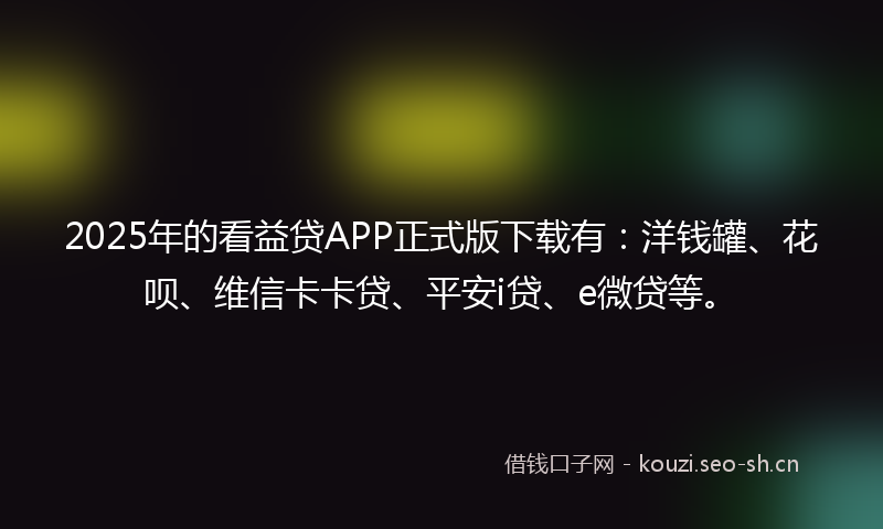 2025年的看益贷APP正式版下载有：洋钱罐、花呗、维信卡卡贷、平安i贷、e微贷等。