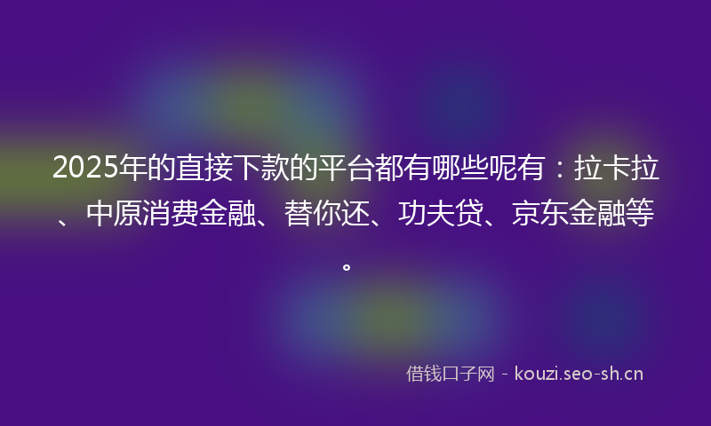 2025年的直接下款的平台都有哪些呢有：拉卡拉、中原消费金融、替你还、功夫贷、京东金融等。