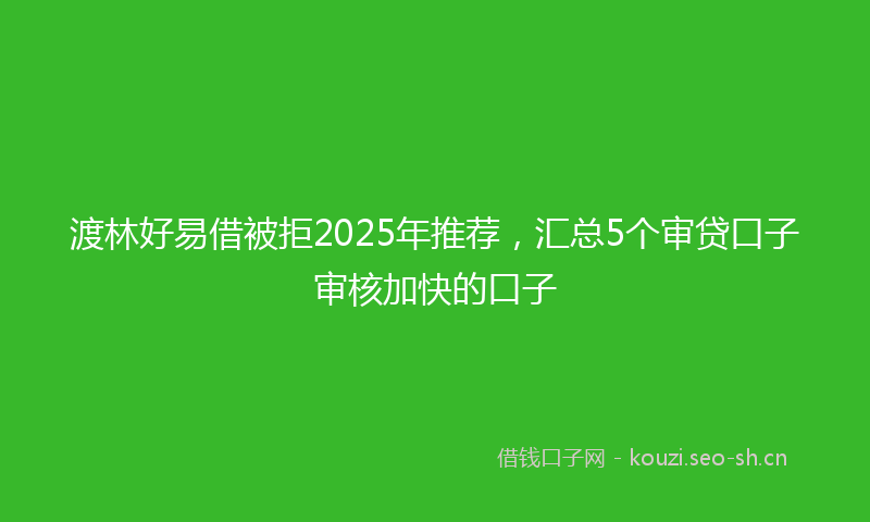 渡林好易借被拒2025年推荐，汇总5个审贷口子审核加快的口子