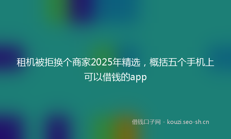 租机被拒换个商家2025年精选，概括五个手机上可以借钱的app