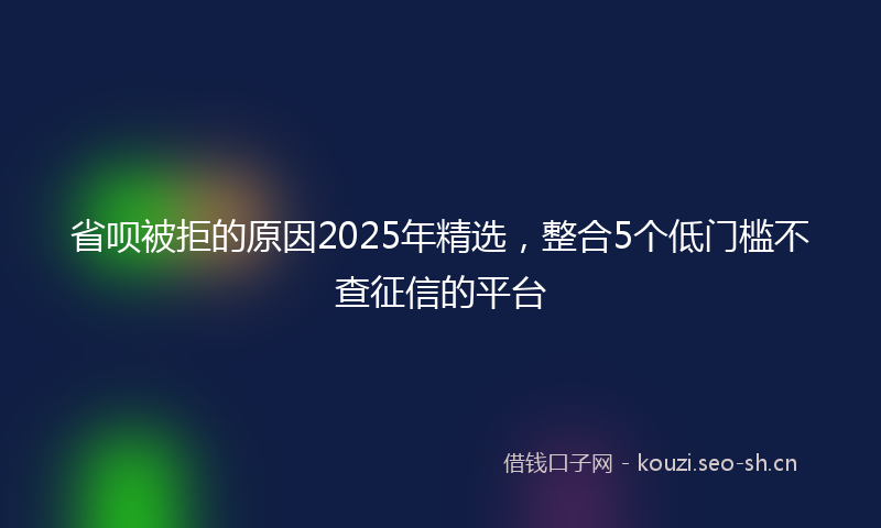 省呗被拒的原因2025年精选，整合5个低门槛不查征信的平台