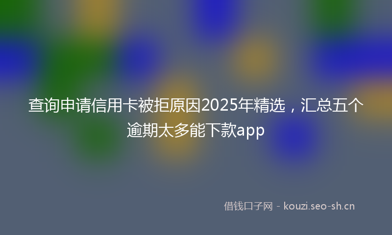 查询申请信用卡被拒原因2025年精选，汇总五个逾期太多能下款app