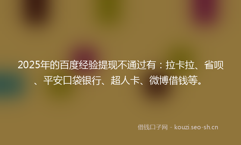 2025年的百度经验提现不通过有：拉卡拉、省呗、平安口袋银行、超人卡、微博借钱等。