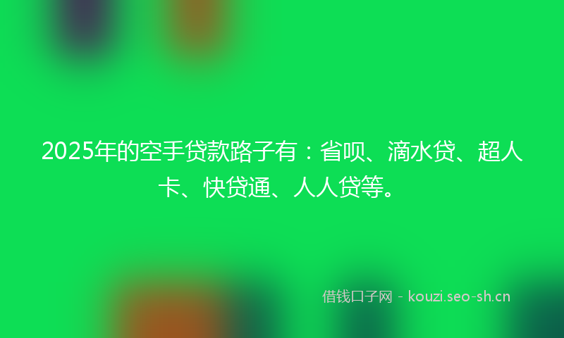 2025年的空手贷款路子有：省呗、滴水贷、超人卡、快贷通、人人贷等。