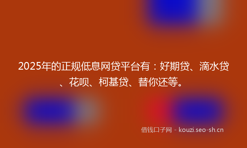 2025年的正规低息网贷平台有：好期贷、滴水贷、花呗、柯基贷、替你还等。