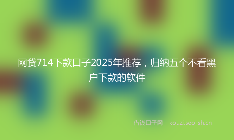 网贷714下款口子2025年推荐，归纳五个不看黑户下款的软件