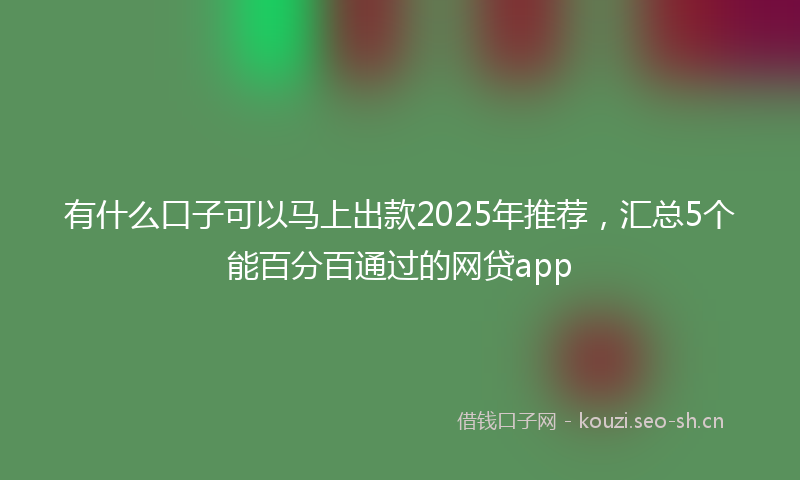 有什么口子可以马上出款2025年推荐，汇总5个能百分百通过的网贷app