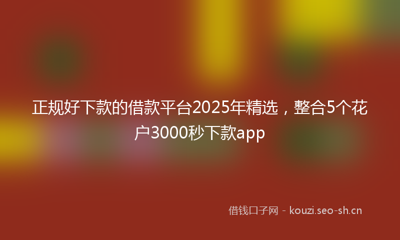 正规好下款的借款平台2025年精选，整合5个花户3000秒下款app