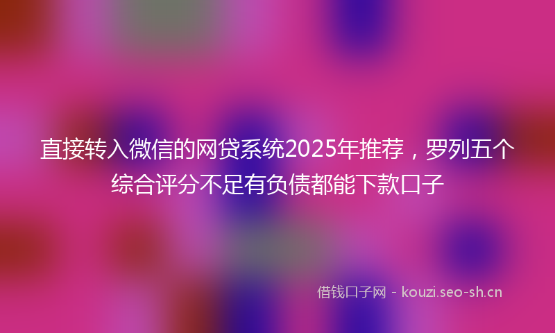 直接转入微信的网贷系统2025年推荐，罗列五个综合评分不足有负债都能下款口子
