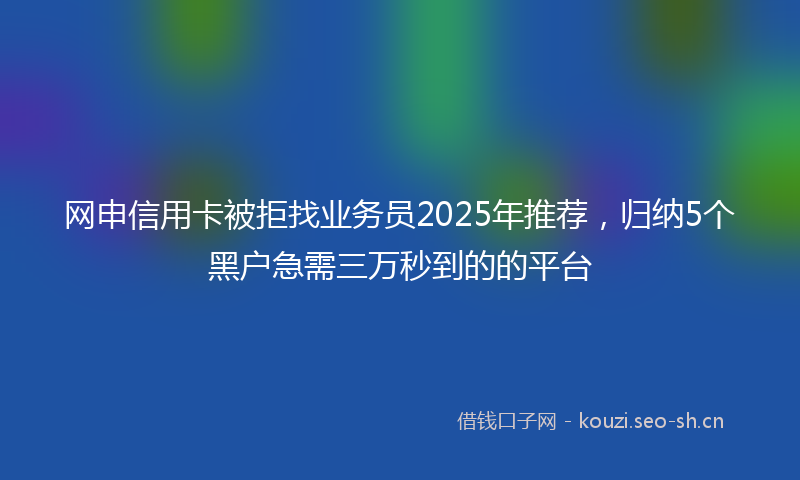 网申信用卡被拒找业务员2025年推荐，归纳5个黑户急需三万秒到的的平台
