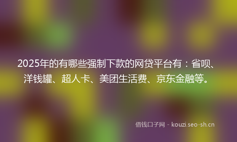 2025年的有哪些强制下款的网贷平台有：省呗、洋钱罐、超人卡、美团生活费、京东金融等。