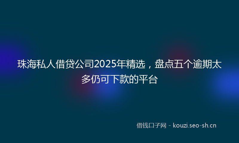 珠海私人借贷公司2025年精选，盘点五个逾期太多仍可下款的平台