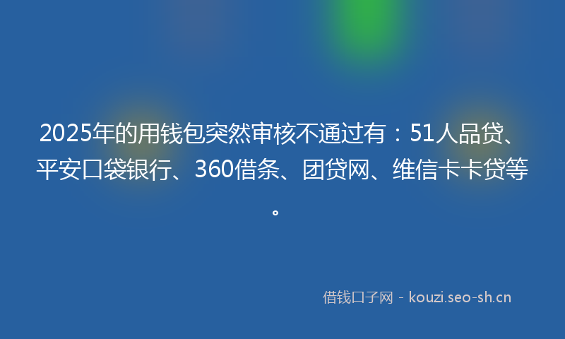 2025年的用钱包突然审核不通过有：51人品贷、平安口袋银行、360借条、团贷网、维信卡卡贷等。