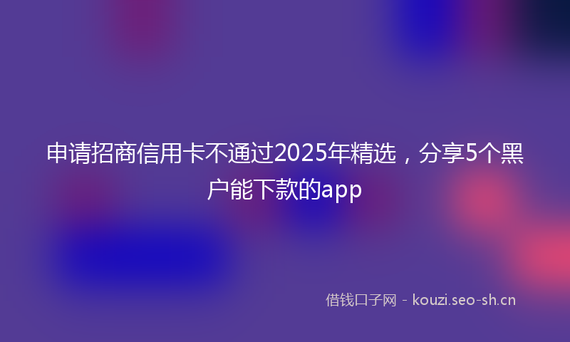 申请招商信用卡不通过2025年精选，分享5个黑户能下款的app