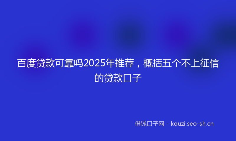 百度贷款可靠吗2025年推荐，概括五个不上征信的贷款口子