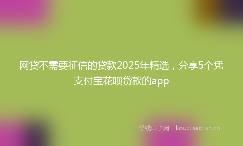 网贷不需要征信的贷款2025年精选，分享5个凭支付宝花呗贷款的app