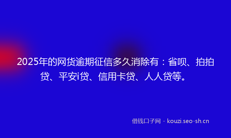 2025年的网货逾期征信多久消除有：省呗、拍拍贷、平安i贷、信用卡贷、人人贷等。