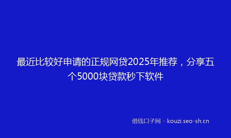 最近比较好申请的正规网贷2025年推荐，分享五个5000块贷款秒下软件