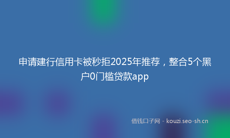 申请建行信用卡被秒拒2025年推荐，整合5个黑户0门槛贷款app
