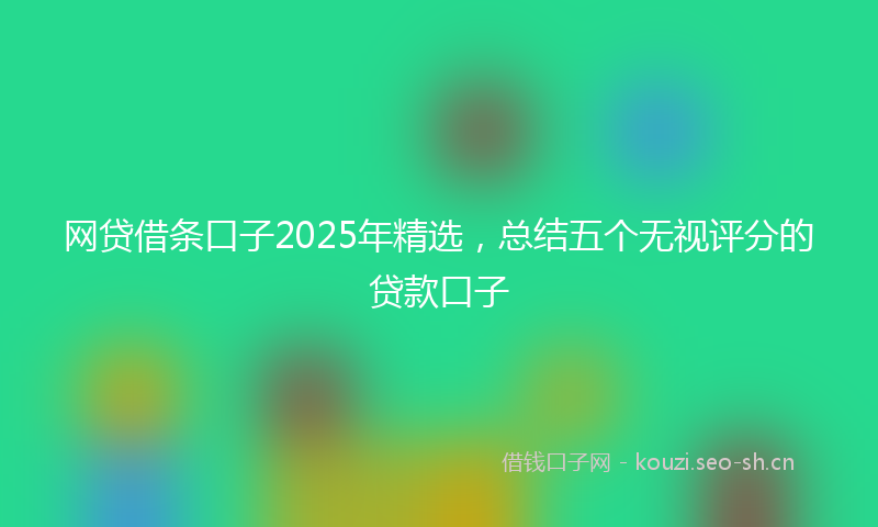 网贷借条口子2025年精选，总结五个无视评分的贷款口子