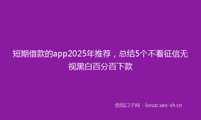 短期借款的app2025年推荐，总结5个不看征信无视黑白百分百下款