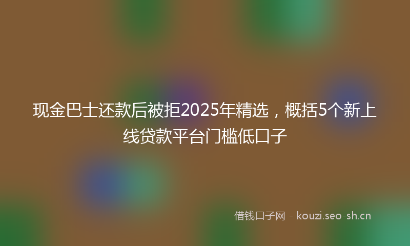 现金巴士还款后被拒2025年精选，概括5个新上线贷款平台门槛低口子