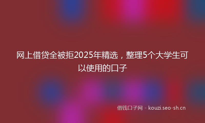 网上借贷全被拒2025年精选，整理5个大学生可以使用的口子